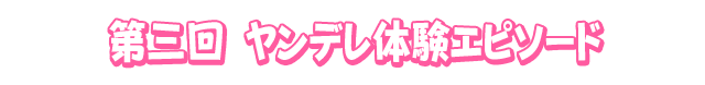 第三回 ヤンデレ体験エピソード