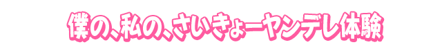 僕の、私の、さいきょーヤンデレ体験