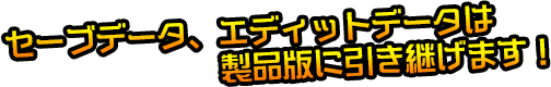 セーブデータ、エディットデータは製品版に引き継げます！