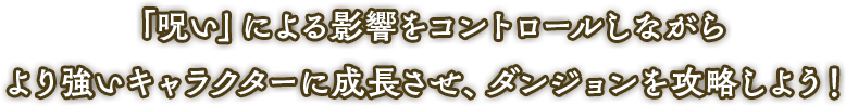 「呪い」による影響をコントロールしながらより強いキャラクターに成長させ、ダンジョンを攻略しよう！