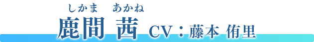 鹿間 茜（しかま あかね）　CV：藤本 侑里