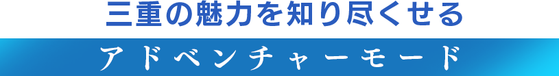 三重の魅力を知り尽くせる【アドベンチャーモード】