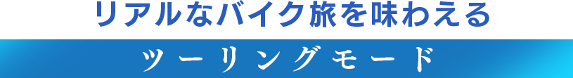 リアルなバイク旅を味わえる【ツーリングモード】