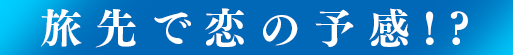 旅先で恋の予感!?