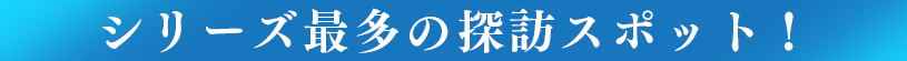 シリーズ最多の探訪スポット！