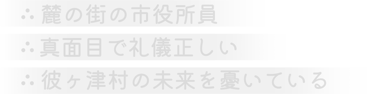 麓の街の市役所員。真面目で礼儀正しい。彼ヶ津村の未来を憂いている