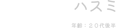 ハスミ（年齢：20代後半）