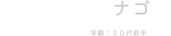 ナゴ（年齢：30代前半）