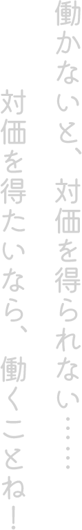 働かないと、対価を得られない…… 対価を得たいなら、働くことね！