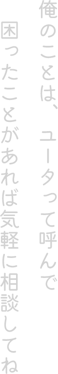 俺のことは、ユータって呼んで。困ったことがあれば気軽に相談してね