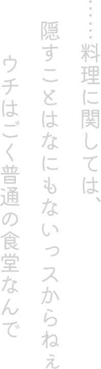 ……料理に関しては、隠すことはなにもないっスからねぇ。ウチはごく普通の食堂なんで