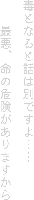 毒となると話は別ですよ…… 最悪、命の危険がありますから
