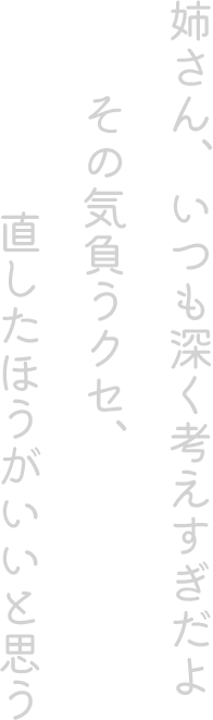姉さん、いつも深く考えすぎだよ。その気負うクセ、直したほうがいいと思う