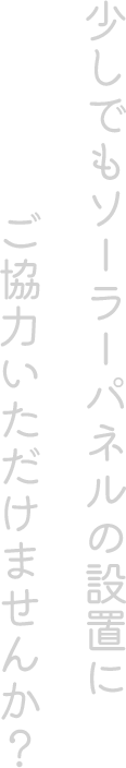 少しでもソーラーパネルの設置にご協力いただけませんか？