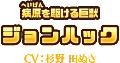 病原(へいげん)を駆ける巨獣　ジョンハック　CV:杉野 田ぬき