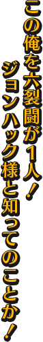 この俺を六裂闘が１人！ ジョンハック様と知ってのことか！