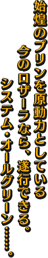 始煌(しこう)のプリンを原動力としている今のロザーラなら、遂行できる。 システム・オールグリーン……。
