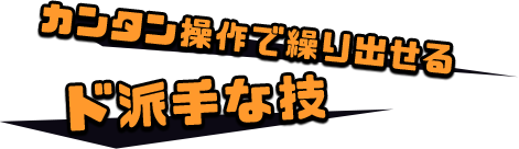 ワンボタンで繰り出せる ド派手な技