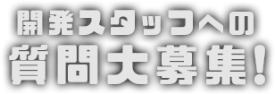 開発スタッフへの質問大募集！