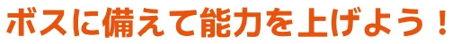 ボスに備えて能力を上げよう!