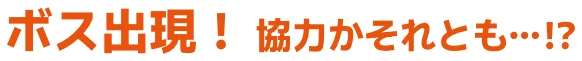 ボス出現! 協力かそれとも…!?
