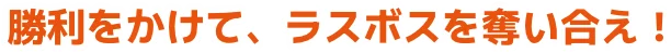 勝利をかけて、ラスボスを奪い合え！