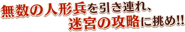 無数の人形兵を引き連れ、迷宮の攻略に挑め！！