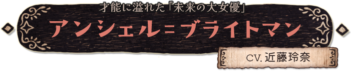 才能に溢れた「未来の大女優」 アンシェル=ブライトマン（CV.近藤玲奈）