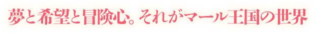 夢と希望と冒険心。 それがマール王国の世界