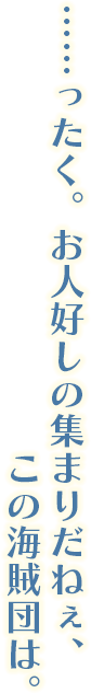 ……ったく。お人好しの集まりだねぇ、この海賊団は。