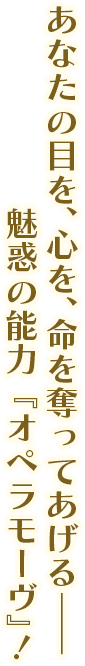 あなたの目を、心を、命を奪ってあげる―― 魅惑の能力『オペラモーヴ』！