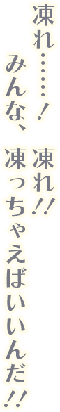 凍れ……！ 凍れ！！ みんな、凍っちゃえばいいんだ！！