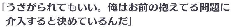 「うざがられてもいい。俺はお前の抱えてる問題に介入すると決めているんだ」