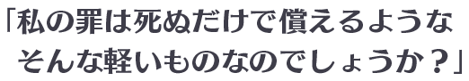 「私の罪は死ぬだけで償えるようなそんな軽いものなのでしょうか？」