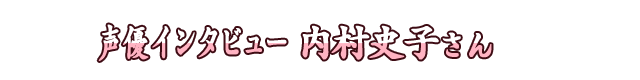声優インタビュー 内村史子さん