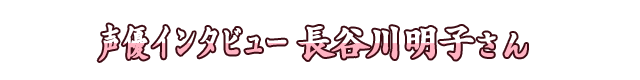 声優インタビュー 長谷川明子さん