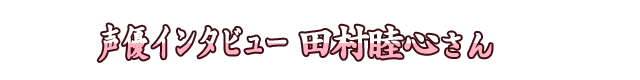 声優インタビュー 田村睦心さん