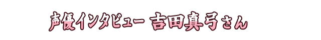声優インタビュー 吉田真弓さん