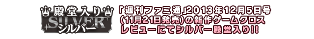「週刊ファミ通」2013年12月5日号(11月21日発売)の新作ゲームクロスレビューにてシルバー殿堂入り!!